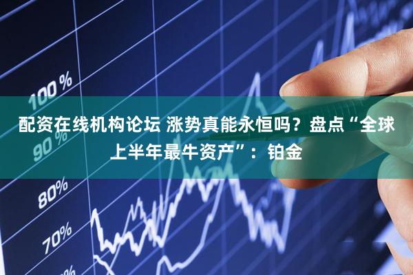 配资在线机构论坛 涨势真能永恒吗？盘点“全球上半年最牛资产”：铂金