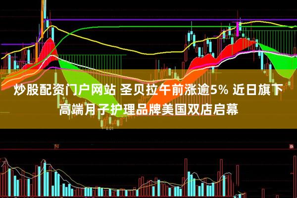 炒股配资门户网站 圣贝拉午前涨逾5% 近日旗下高端月子护理品牌美国双店启幕