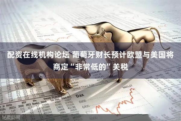 配资在线机构论坛 葡萄牙财长预计欧盟与美国将商定“非常低的”关税