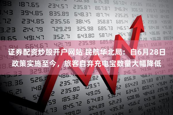 证券配资炒股开户网站 民航华北局：自6月28日政策实施至今，旅客自弃充电宝数量大幅降低