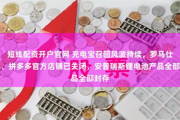 短线配资开户官网 充电宝召回风波持续，罗马仕淘宝、拼多多官方店铺已关闭，安普瑞斯锂电池产品全部封存