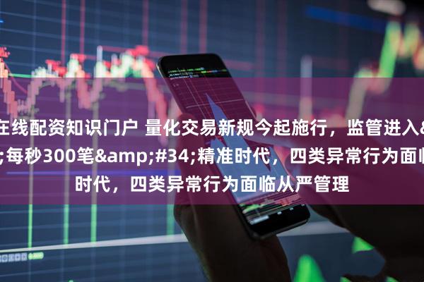 在线配资知识门户 量化交易新规今起施行，监管进入&#34;每秒300笔&#34;精准时代，四类异常行为面临从严管理