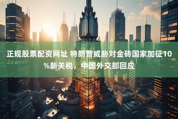 正规股票配资网址 特朗普威胁对金砖国家加征10%新关税，中国外交部回应