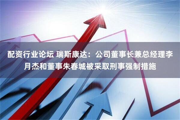 配资行业论坛 瑞斯康达：公司董事长兼总经理李月杰和董事朱春城被采取刑事强制措施