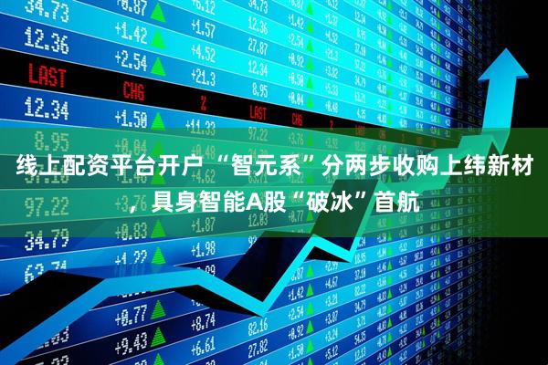线上配资平台开户 “智元系”分两步收购上纬新材，具身智能A股“破冰”首航
