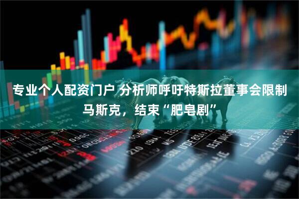专业个人配资门户 分析师呼吁特斯拉董事会限制马斯克，结束“肥皂剧”