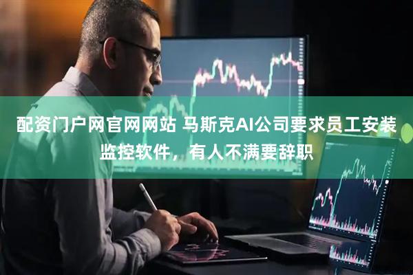 配资门户网官网网站 马斯克AI公司要求员工安装监控软件，有人不满要辞职