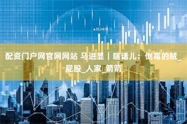 配资门户网官网网站 马进显｜瞎话儿：倒霉的贼_屁股_人家_箭箭