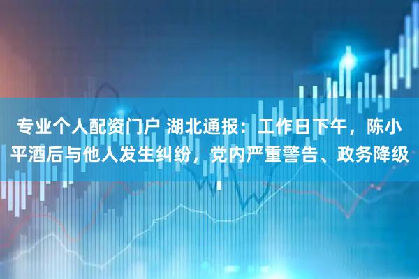 专业个人配资门户 湖北通报：工作日下午，陈小平酒后与他人发生纠纷，党内严重警告、政务降级