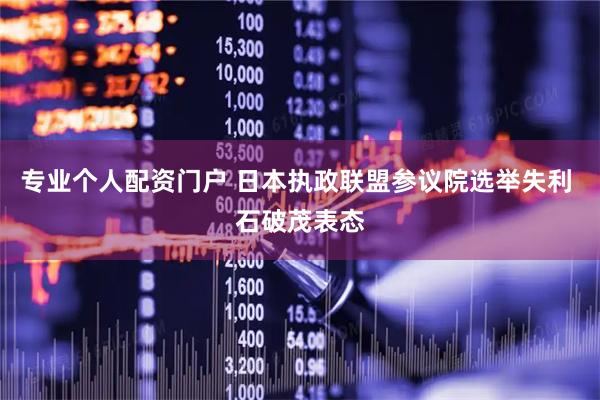 专业个人配资门户 日本执政联盟参议院选举失利 石破茂表态