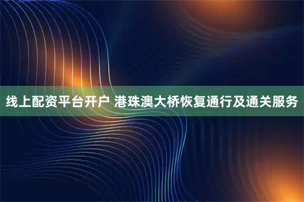 线上配资平台开户 港珠澳大桥恢复通行及通关服务