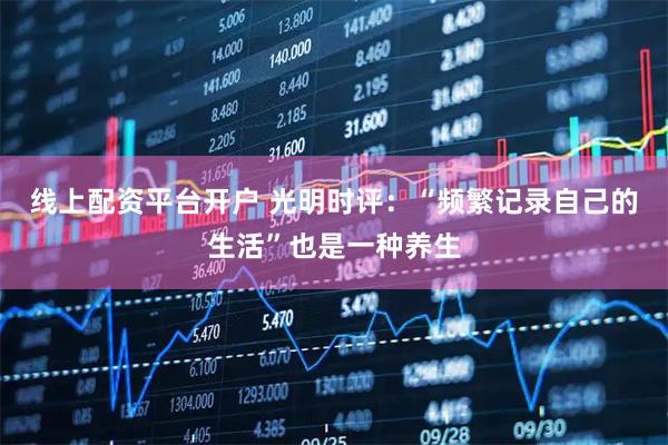 线上配资平台开户 光明时评：“频繁记录自己的生活”也是一种养生