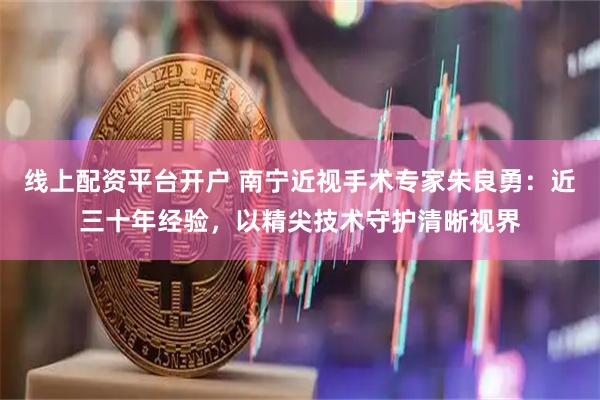 线上配资平台开户 南宁近视手术专家朱良勇：近三十年经验，以精尖技术守护清晰视界