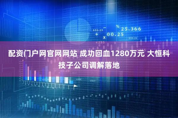 配资门户网官网网站 成功回血1280万元 大恒科技子公司调解落地
