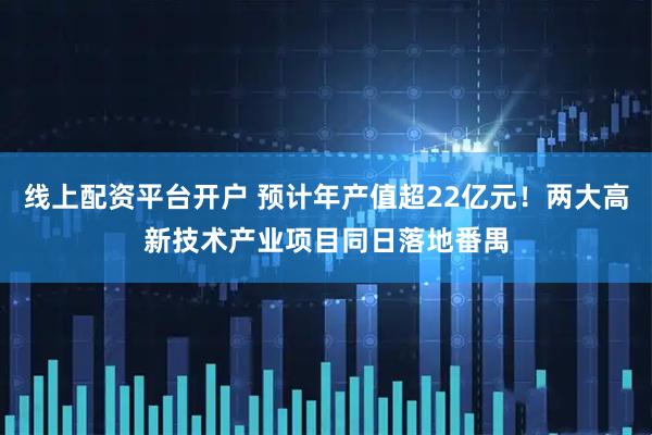 线上配资平台开户 预计年产值超22亿元！两大高新技术产业项目同日落地番禺