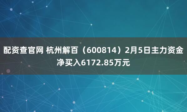 配资查官网 杭州解百（600814）2月5日主力资金净买入6172.85万元