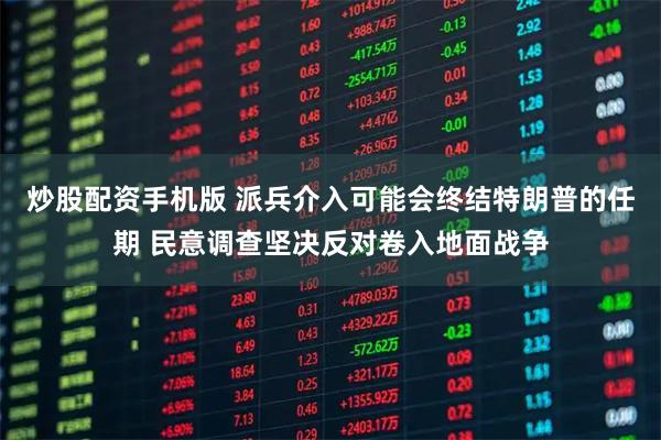 炒股配资手机版 派兵介入可能会终结特朗普的任期 民意调查坚决反对卷入地面战争