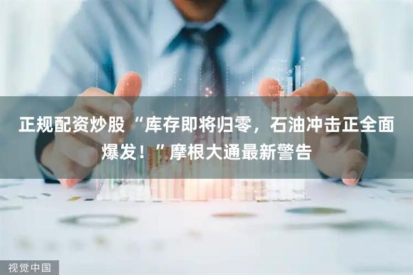 正规配资炒股 “库存即将归零，石油冲击正全面爆发！”摩根大通最新警告