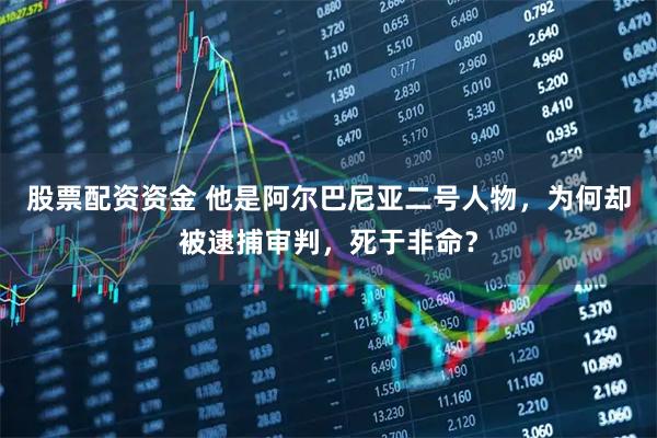 股票配资资金 他是阿尔巴尼亚二号人物，为何却被逮捕审判，死于非命？