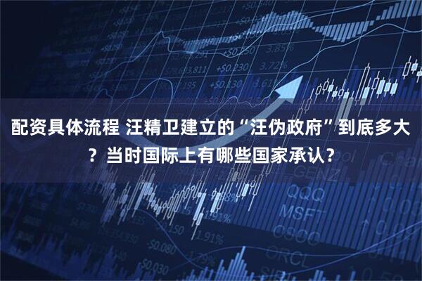 配资具体流程 汪精卫建立的“汪伪政府”到底多大？当时国际上有哪些国家承认？