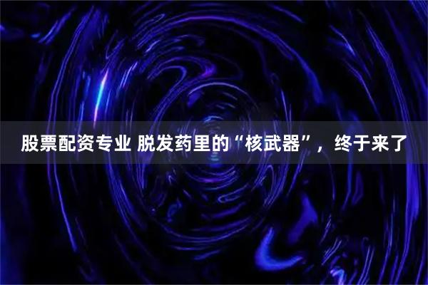 股票配资专业 脱发药里的“核武器”,终于来了