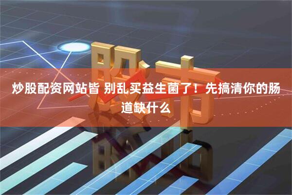 炒股配资网站皆 别乱买益生菌了！先搞清你的肠道缺什么