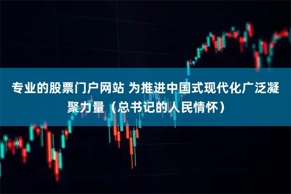 专业的股票门户网站 为推进中国式现代化广泛凝聚力量（总书记的人民情怀）