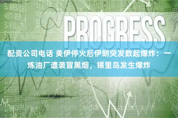 配资公司电话 美伊停火后伊朗突发数起爆炸：一炼油厂遭袭冒黑烟，锡里岛发生爆炸