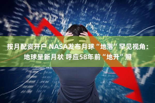 按月配资开户 NASA发布月球“地落”罕见视角：地球呈新月状 呼应58年前“地升”照