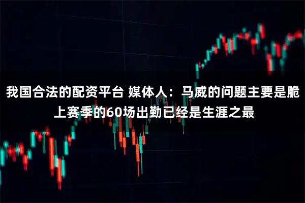 我国合法的配资平台 媒体人：马威的问题主要是脆 上赛季的60场出勤已经是生涯之最