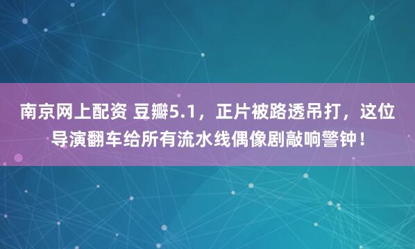 南京网上配资 豆瓣5.1，正片被路透吊打，这位导演翻车给所有流水线偶像剧敲响警钟！