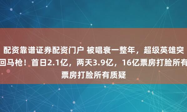 配资靠谱证券配资门户 被唱衰一整年，超级英雄突然杀回马枪！首日2.1亿，两天3.9亿，16亿票房打脸所有质疑