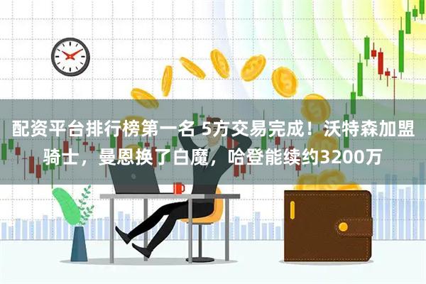 配资平台排行榜第一名 5方交易完成！沃特森加盟骑士，曼恩换了白魔，哈登能续约3200万