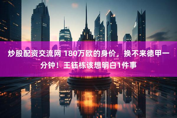 炒股配资交流网 180万欧的身价，换不来德甲一分钟！王钰栋该想明白1件事