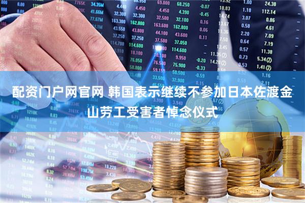 配资门户网官网 韩国表示继续不参加日本佐渡金山劳工受害者悼念仪式