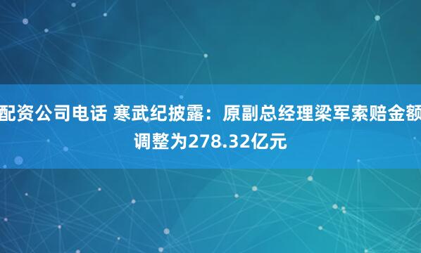 配资公司电话 寒武纪披露:原副总经理梁军索赔金额调整为278.32亿元