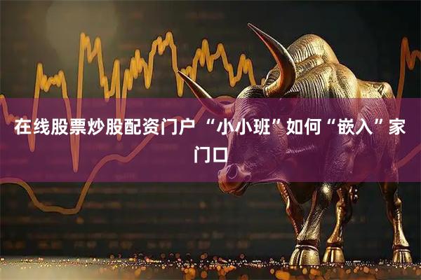 在线股票炒股配资门户 “小小班”如何“嵌入”家门口