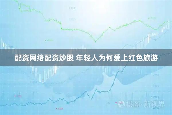 配资网络配资炒股 年轻人为何爱上红色旅游